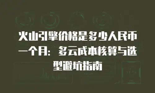 火山引擎价格是多少人民币一个月：多云成本核算与选型避坑指南