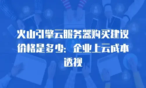 火山引擎云服务器购买建议价格是多少：企业上云成本透视