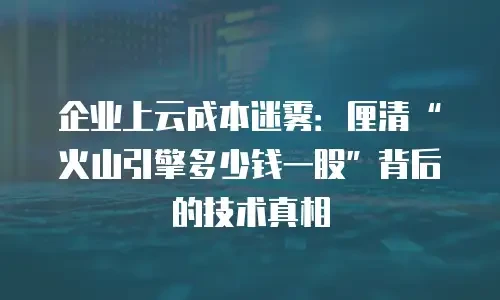 企业上云成本迷雾：厘清“火山引擎多少钱一股”背后的技术真相