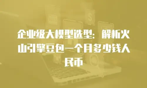 企业级大模型选型：解析火山引擎豆包一个月多少钱人民币