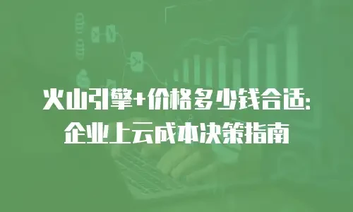火山引擎+价格多少钱合适：企业上云成本决策指南