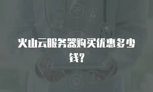 火山云服务器购买优惠多少钱？