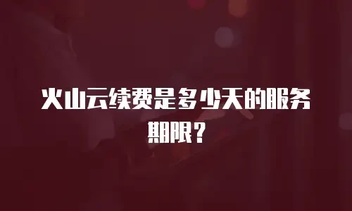 火山云续费是多少天的服务期限？