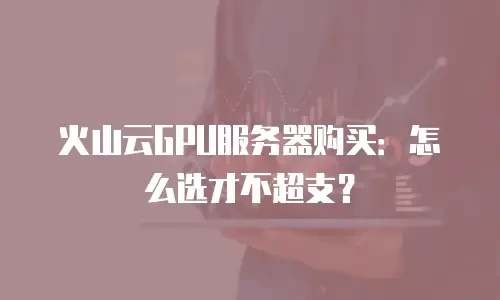 火山云GPU服务器购买：怎么选才不超支？