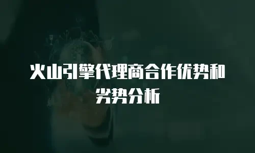 火山引擎代理商合作优势和劣势分析