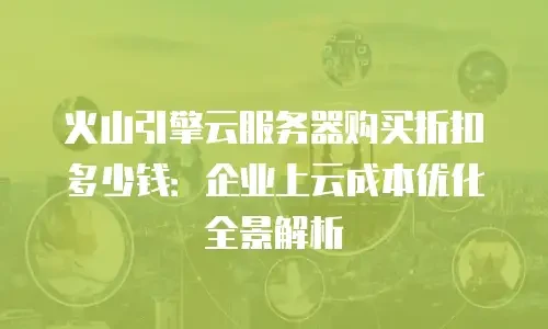 火山引擎云服务器购买折扣多少钱：企业上云成本优化全景解析