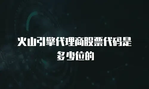 火山引擎代理商股票代码是多少位的