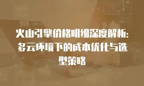 火山引擎价格明细深度解析：多云环境下的成本优化与选型策略