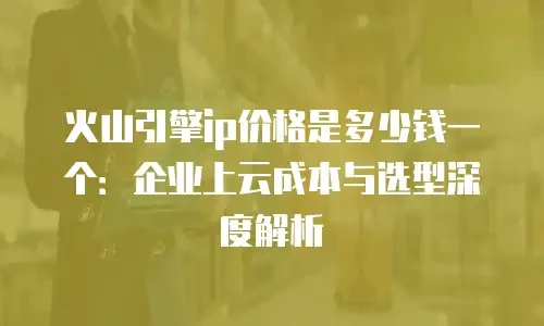 火山引擎ip价格是多少钱一个：企业上云成本与选型深度解析