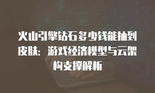 火山引擎钻石多少钱能抽到皮肤：游戏经济模型与云架构支撑解析