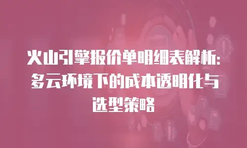 火山引擎报价单明细表解析：多云环境下的成本透明化与选型策略