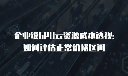 企业级GPU云资源成本透视：如何评估正常价格区间