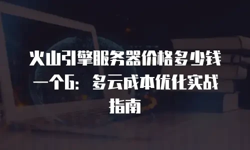 火山引擎服务器价格多少钱一个G：多云成本优化实战指南
