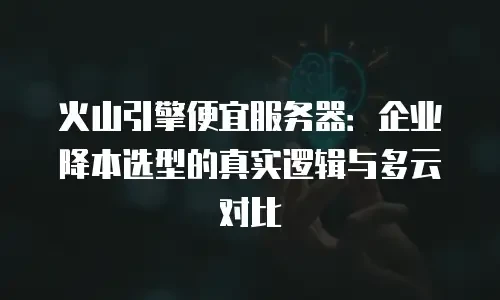 火山引擎便宜服务器：企业降本选型的真实逻辑与多云对比