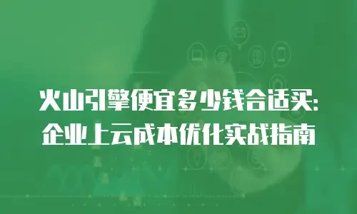 火山引擎便宜多少钱合适买：企业上云成本优化实战指南