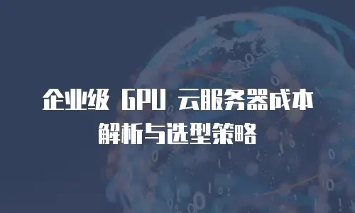 企业级 GPU 云服务器成本解析与选型策略