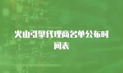 火山引擎代理商名单公布时间表