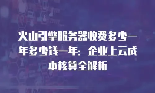 火山引擎服务器收费多少一年多少钱一年：企业上云成本核算全解析