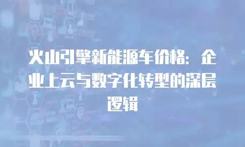 火山引擎新能源车价格：企业上云与数字化转型的深层逻辑