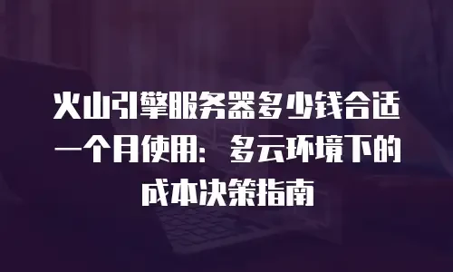 火山引擎服务器多少钱合适一个月使用：多云环境下的成本决策指南