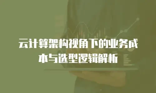 云计算架构视角下的业务成本与选型逻辑解析