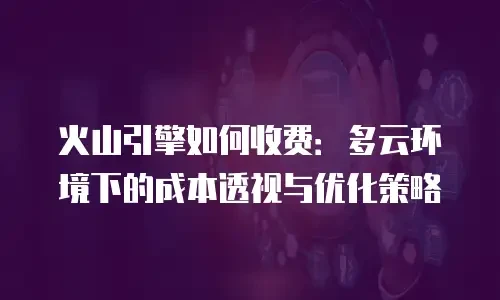 火山引擎如何收费：多云环境下的成本透视与优化策略