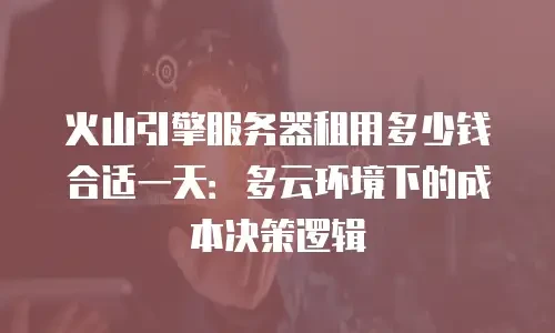 火山引擎服务器租用多少钱合适一天：多云环境下的成本决策逻辑