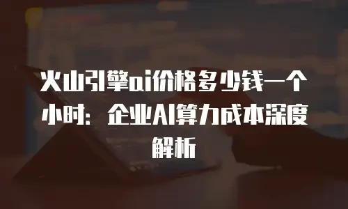 火山引擎ai价格多少钱一个小时：企业AI算力成本深度解析