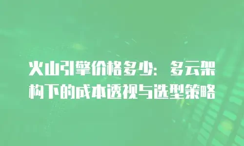 火山引擎价格多少：多云架构下的成本透视与选型策略