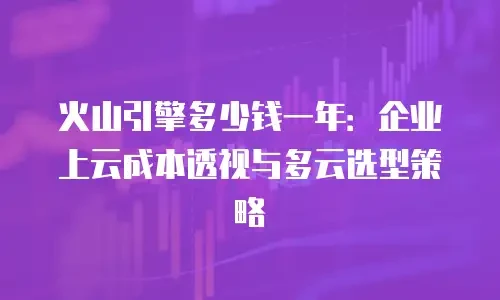 火山引擎多少钱一年：企业上云成本透视与多云选型策略