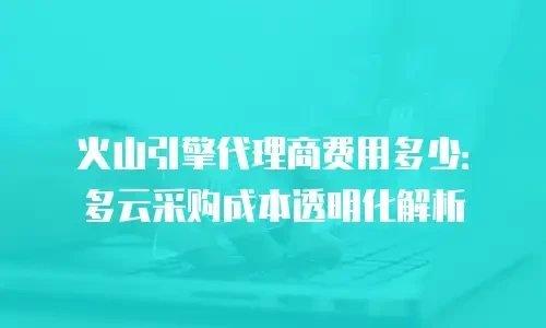 火山引擎代理商费用多少：多云采购成本透明化解析
