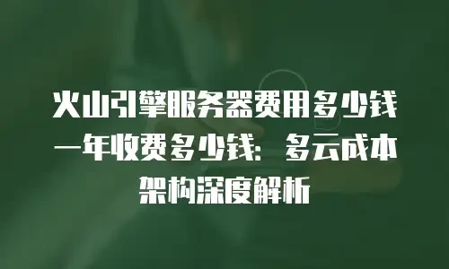火山引擎服务器费用多少钱一年收费多少钱：多云成本架构深度解析