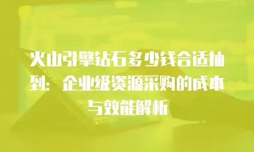 火山引擎钻石多少钱合适抽到：企业级资源采购的成本与效能解析