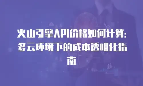火山引擎API价格如何计算：多云环境下的成本透明化指南
