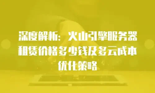 深度解析：火山引擎服务器租赁价格多少钱及多云成本优化策略