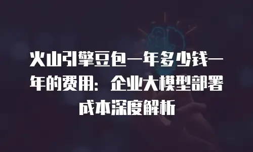 火山引擎豆包一年多少钱一年的费用：企业大模型部署成本深度解析