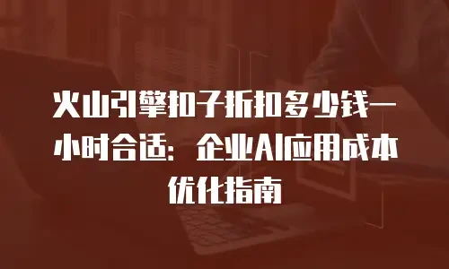 火山引擎扣子折扣多少钱一小时合适：企业AI应用成本优化指南