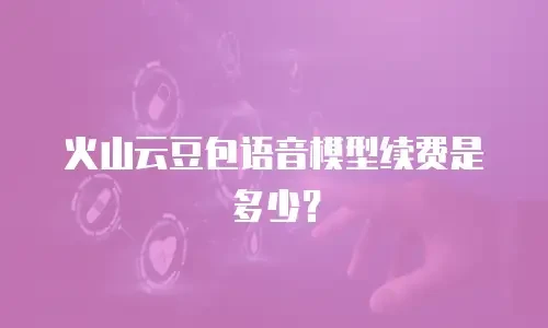 火山云豆包语音模型续费是多少？