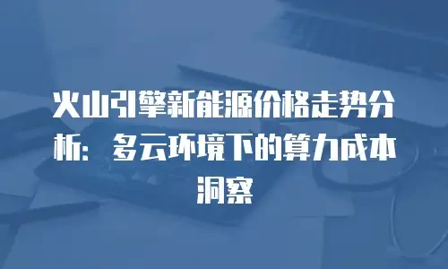 火山引擎新能源价格走势分析：多云环境下的算力成本洞察