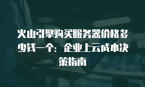 火山引擎购买服务器价格多少钱一个：企业上云成本决策指南