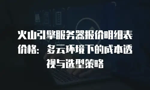 火山引擎服务器报价明细表价格：多云环境下的成本透视与选型策略