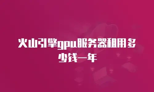 火山引擎gpu服务器租用多少钱一年