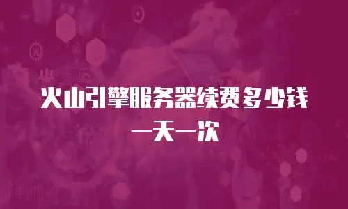 火山引擎服务器续费多少钱一天一次