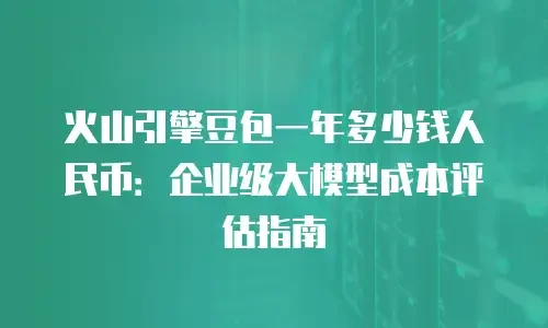 火山引擎豆包一年多少钱人民币：企业级大模型成本评估指南