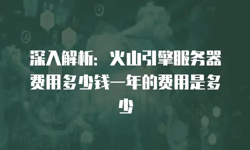 深入解析：火山引擎服务器费用多少钱一年的费用是多少