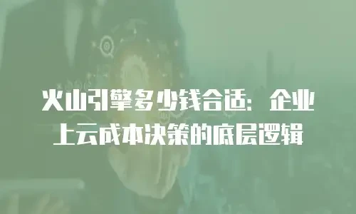 火山引擎多少钱合适：企业上云成本决策的底层逻辑