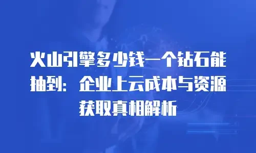 火山引擎多少钱一个钻石能抽到：企业上云成本与资源获取真相解析