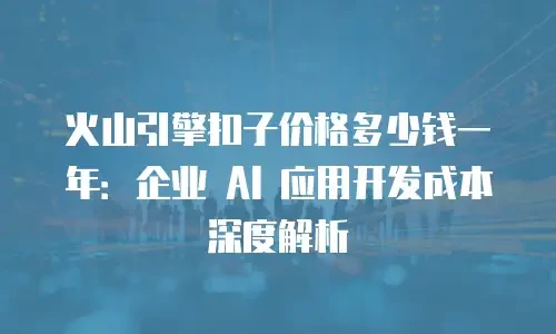 火山引擎扣子价格多少钱一年：企业 AI 应用开发成本深度解析