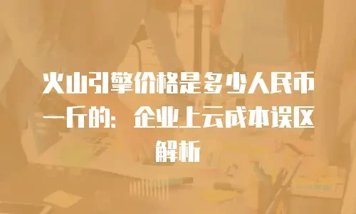 火山引擎价格是多少人民币一斤的：企业上云成本误区解析