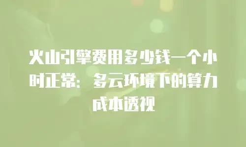 火山引擎费用多少钱一个小时正常：多云环境下的算力成本透视